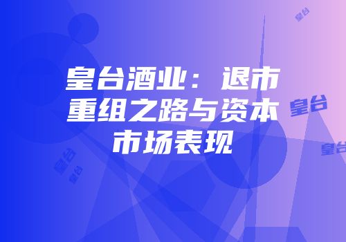 皇台酒业：退市重组之路与资本市场表现