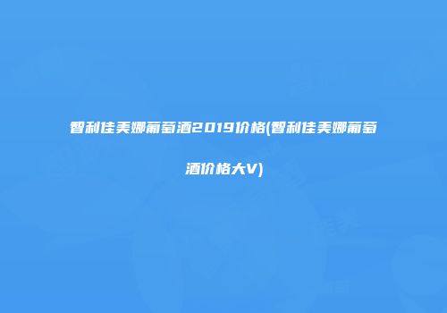 智利佳美娜葡萄酒2019价格(智利佳美娜葡萄酒价格大V)