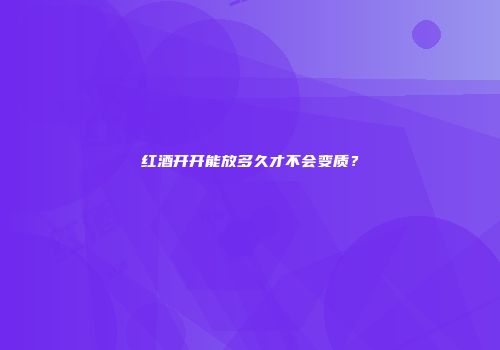 红酒开开能放多久才不会变质？