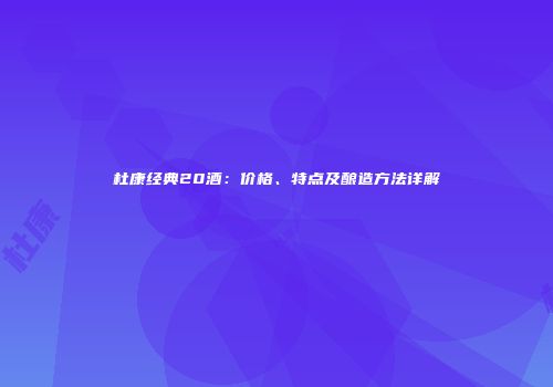 杜康经典20酒：价格、特点及酿造方法详解