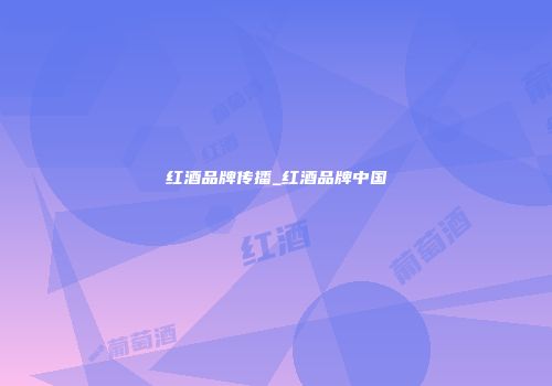 红酒品牌传播_红酒品牌中国