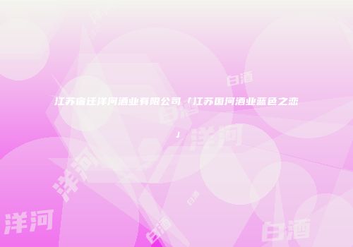 江苏宿迁洋河酒业有限公司「江苏国河酒业蓝色之恋」