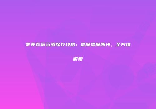 赛美蓉葡萄酒保存攻略：温度湿度阳光，全方位解析