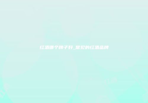红酒哪个牌子好_常见的红酒品牌