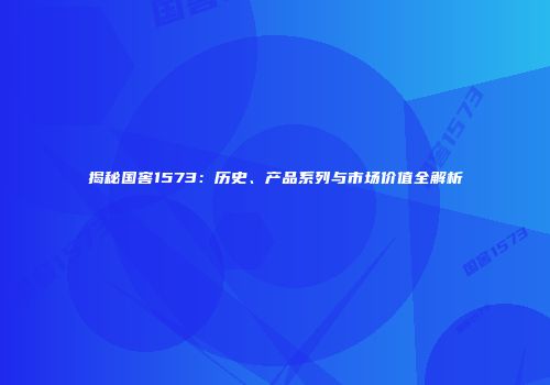 揭秘国窖1573：历史、产品系列与市场价值全解析