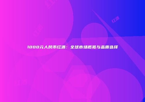 1000元人民币红酒：全球市场概览与品质选择
