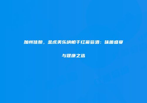 加州佳酿，金虎美乐纳帕干红葡萄酒：味蕾盛宴与健康之选