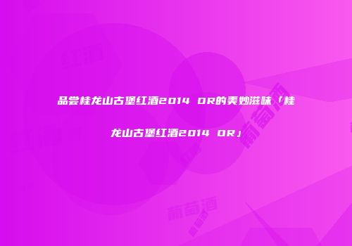 品尝桂龙山古堡红酒2014 OR的美妙滋味「桂龙山古堡红酒2014 OR」