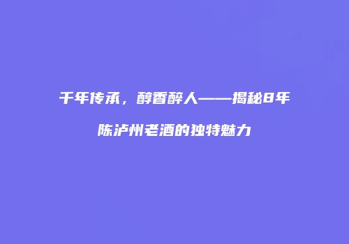 千年传承，醇香醉人——揭秘8年陈泸州老酒的独特魅力