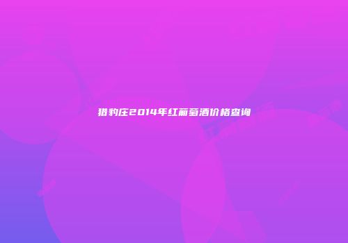 猎豹庄2014年红葡萄酒价格查询