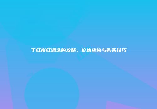 千红裕红酒选购攻略：价格查询与购买技巧