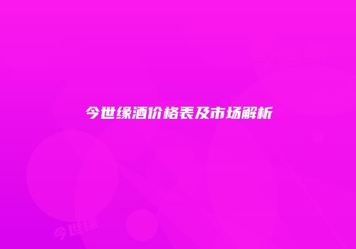 今世缘酒价格表及市场解析