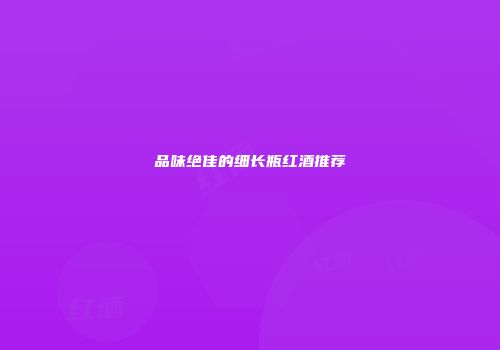 品味绝佳的细长瓶红酒推荐