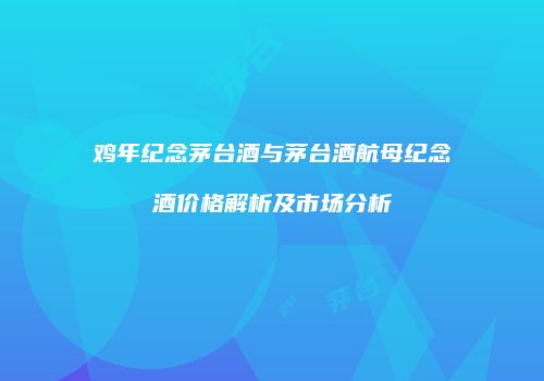 鸡年纪念茅台酒与茅台酒航母纪念酒价格解析及市场分析