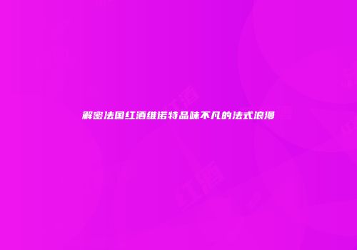 解密法国红酒维诺特品味不凡的法式浪漫