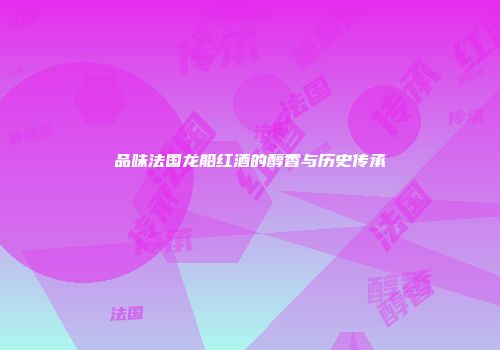 品味法国龙船红酒的醇香与历史传承