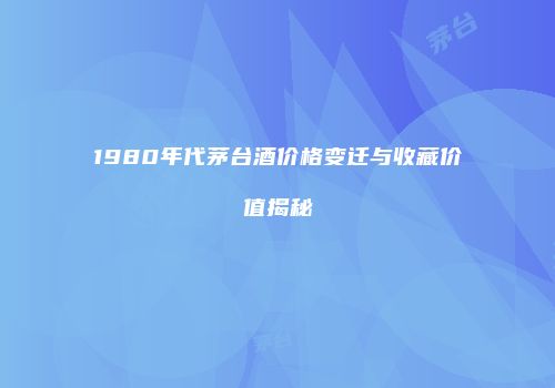 1980年代茅台酒价格变迁与收藏价值揭秘