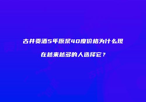 古井贡酒5年原浆40度价格为什么现在越来越多的人选择它？
