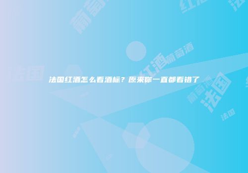 法国红酒怎么看酒标？原来你一直都看错了