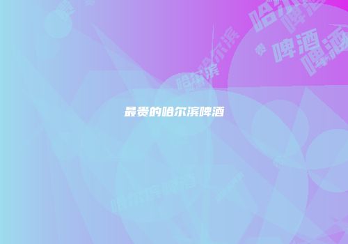 最贵的哈尔滨啤酒
