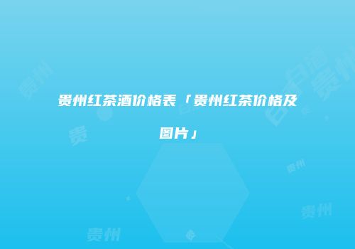 贵州红茶酒价格表「贵州红茶价格及图片」