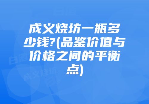 成义烧坊一瓶多少钱?(品鉴价值与价格之间的平衡点)