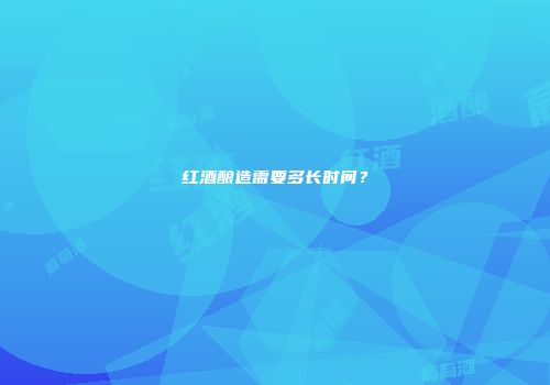 红酒酿造需要多长时间？