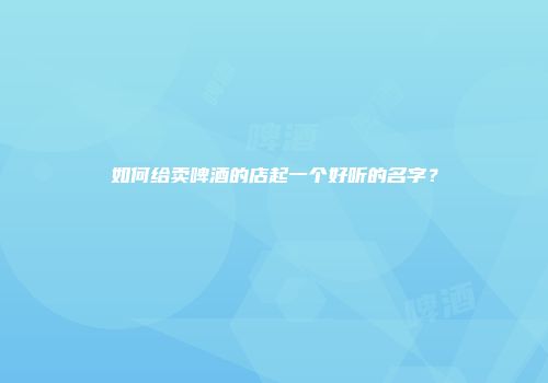 如何给卖啤酒的店起一个好听的名字？