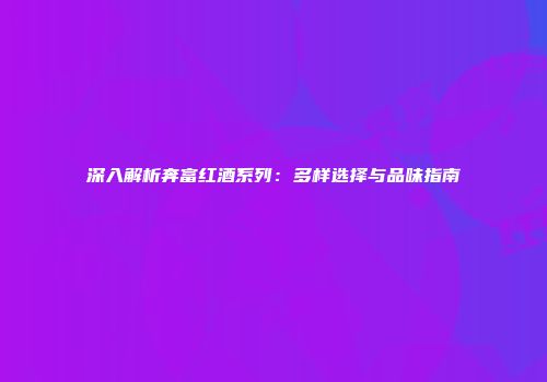 深入解析奔富红酒系列：多样选择与品味指南