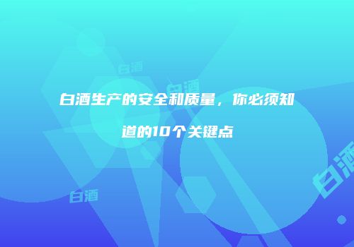 白酒生产的安全和质量，你必须知道的10个关键点
