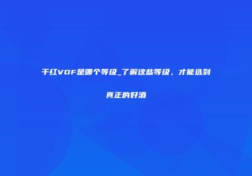 干红VDF是哪个等级_了解这些等级，才能选到真正的好酒