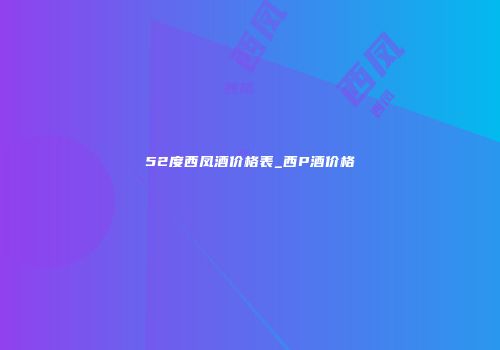 52度西凤酒价格表_西P酒价格