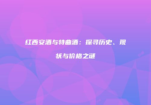 红西安酒与特曲酒：探寻历史、现状与价格之谜