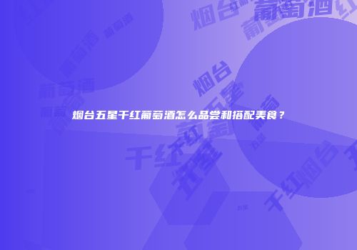 烟台五星干红葡萄酒怎么品尝和搭配美食？