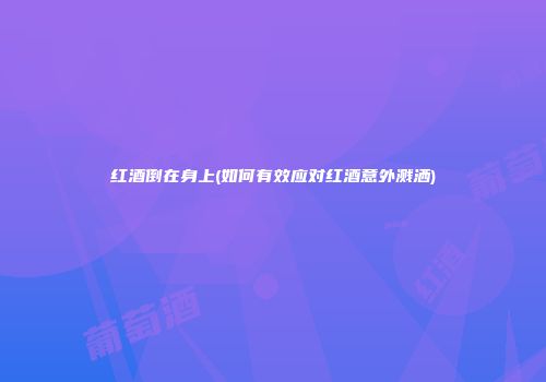 红酒倒在身上(如何有效应对红酒意外溅洒)