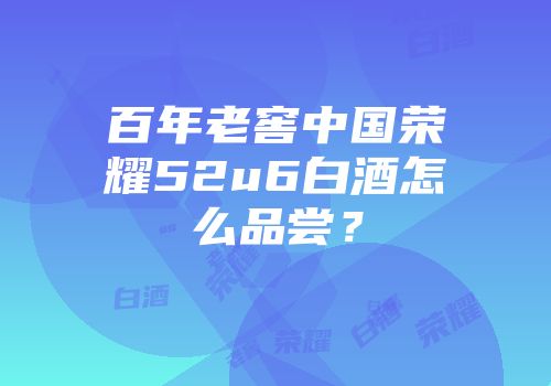 百年老窖中国荣耀52u6白酒怎么品尝？