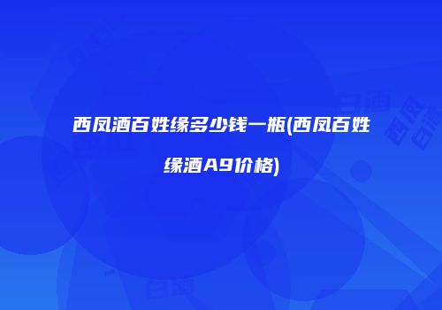 西凤酒百姓缘多少钱一瓶(西凤百姓缘酒A9价格)