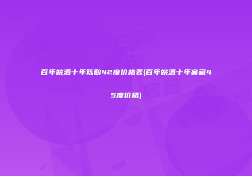 百年皖酒十年陈酿42度价格表(百年皖酒十年窖藏45度价格)