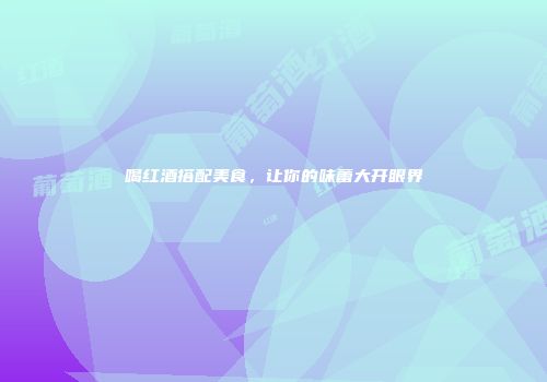 喝红酒搭配美食，让你的味蕾大开眼界