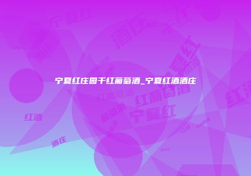 宁夏红庄园干红葡萄酒_宁夏红酒酒庄