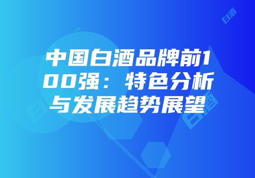 中国白酒品牌前100强：特色分析与发展趋势展望
