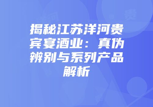 揭秘江苏洋河贵宾宴酒业：真伪辨别与系列产品解析
