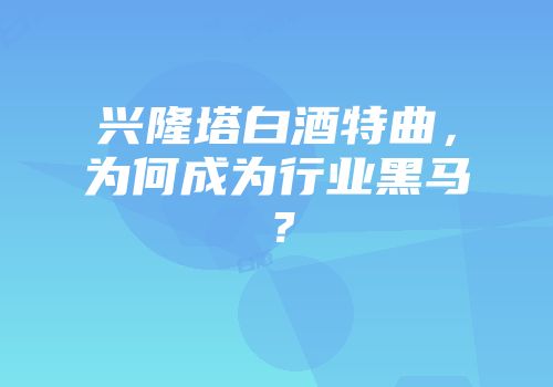 兴隆塔白酒特曲，为何成为行业黑马？
