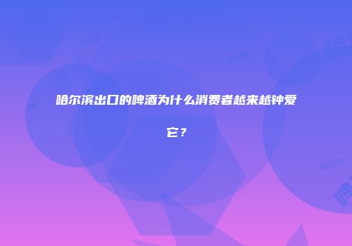 哈尔滨出口的啤酒为什么消费者越来越钟爱它？
