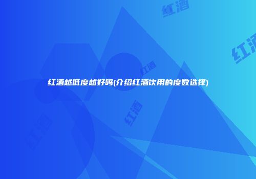 红酒越低度越好吗(介绍红酒饮用的度数选择)