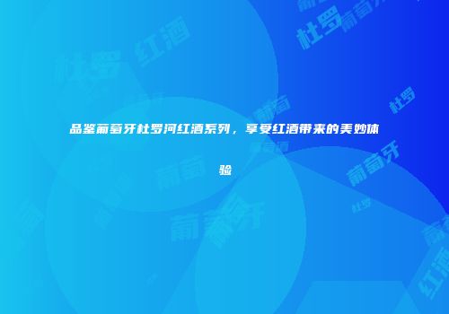 品鉴葡萄牙杜罗河红酒系列，享受红酒带来的美妙体验