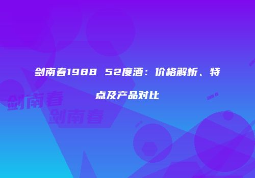 剑南春1988 52度酒：价格解析、特点及产品对比
