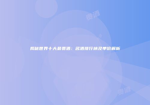 揭秘世界十大最贵酒：名酒排行榜及单价解析