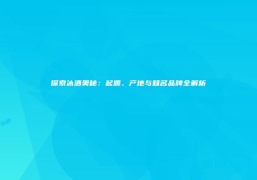 探索冰酒奥秘：起源、产地与知名品牌全解析