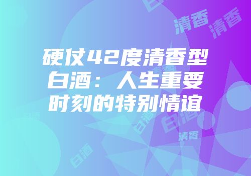 硬仗42度清香型白酒：人生重要时刻的特别情谊